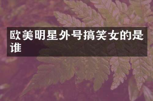 欧美明星外号搞笑女的是谁