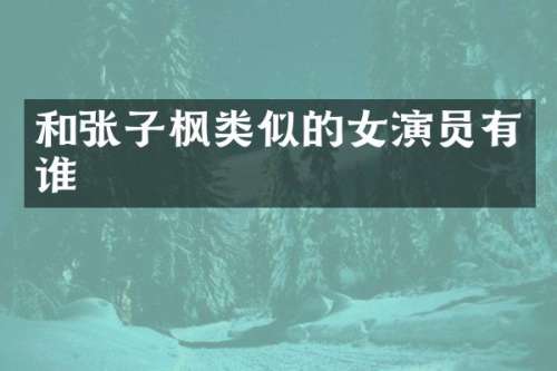 和张子枫类似的女演员有谁