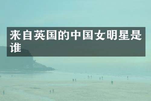 来自英国的中国女明星是谁