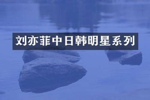 刘亦菲中日韩明星系列