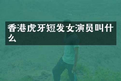 香港虎牙短发女演员叫什么