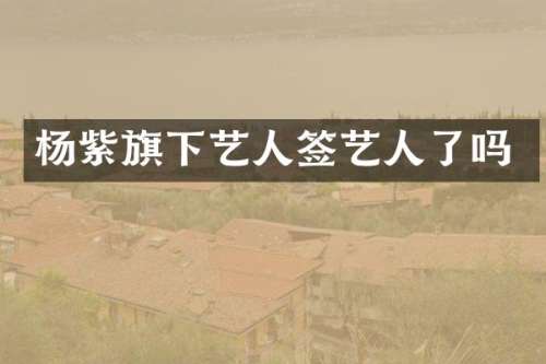 杨紫旗下艺人签艺人了吗