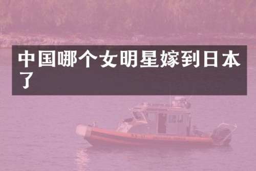 中国哪个女明星嫁到日本了