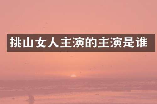 挑山女人主演的主演是谁