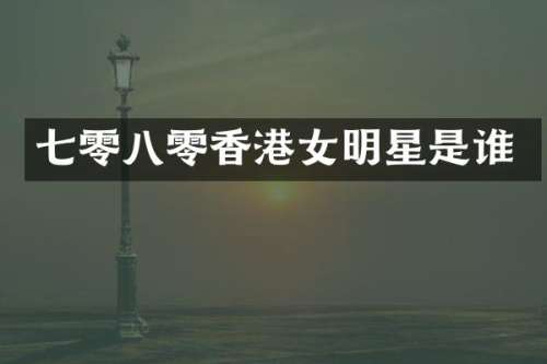 七零八零香港女明星是谁