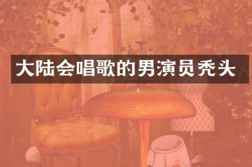 大陆会唱歌的男演员秃头