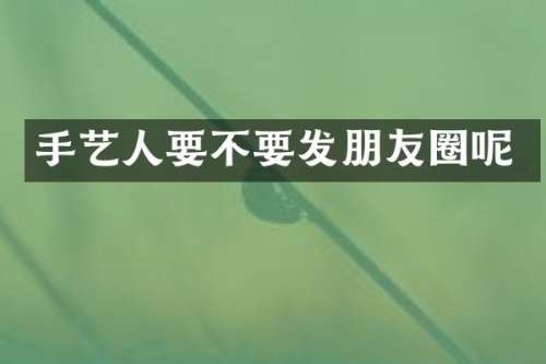 手艺人要不要发朋友圈呢