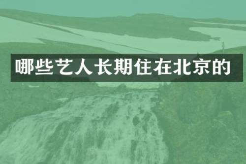 哪些艺人长期住在北京的