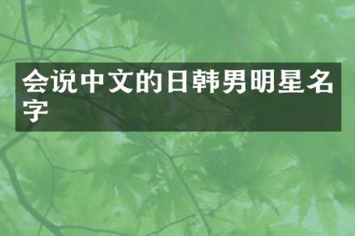 会说中文的日韩男明星名字
