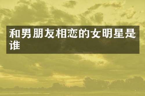 和男朋友相恋的女明星是谁
