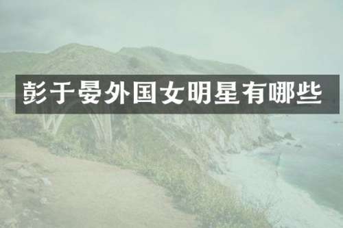 彭于晏外国女明星有哪些