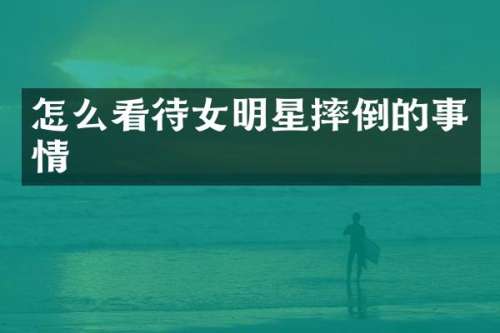 怎么看待女明星摔倒的事情