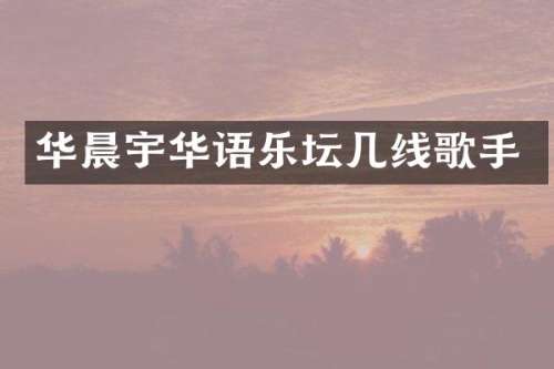 华晨宇华语乐坛几线歌手