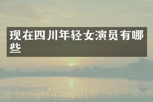 现在四川年轻女演员有哪些