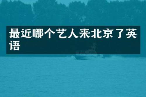 最近哪个艺人来北京了英语