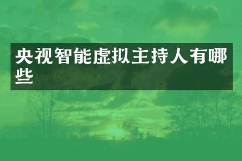 央视智能虚拟主持人有哪些