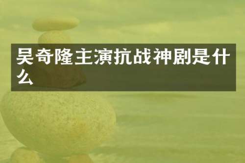吴奇隆主演抗战神剧是什么