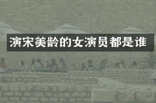 演宋美龄的女演员都是谁
