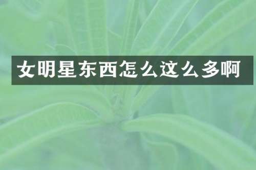 女明星东西怎么这么多啊