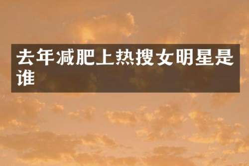 去年减肥上热搜女明星是谁