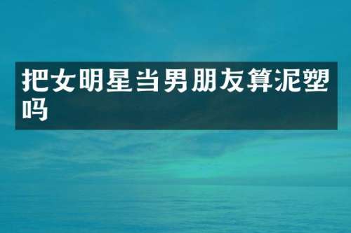 把女明星当男朋友算泥塑吗