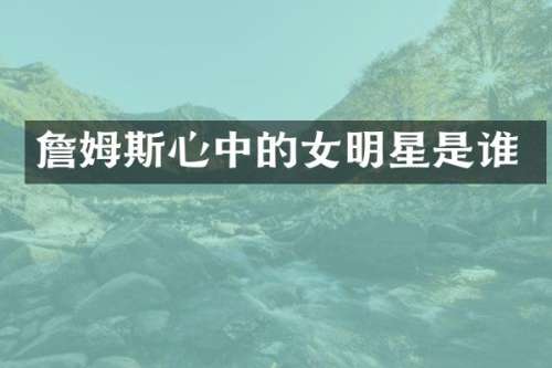 詹姆斯心中的女明星是谁