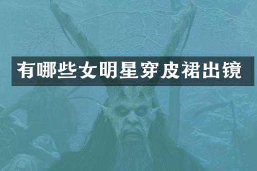 有哪些女明星穿皮裙出镜