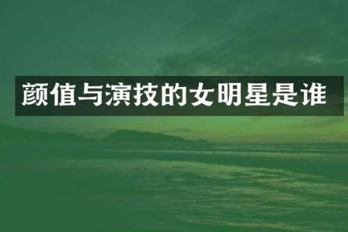 颜值与演技的女明星是谁