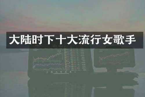 大陆时下十大流行女歌手