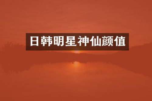日韩明星神仙颜值