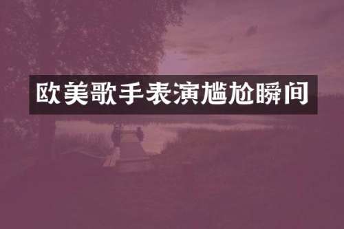 欧美歌手表演尴尬瞬间