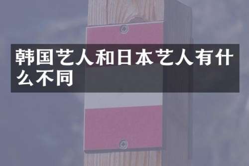 韩国艺人和日本艺人有什么不同