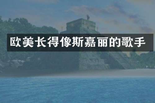 欧美长得像斯嘉丽的歌手