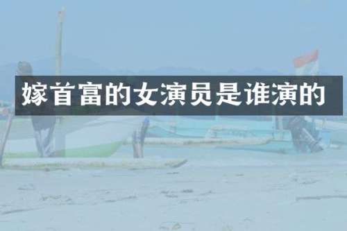 嫁首富的女演员是谁演的