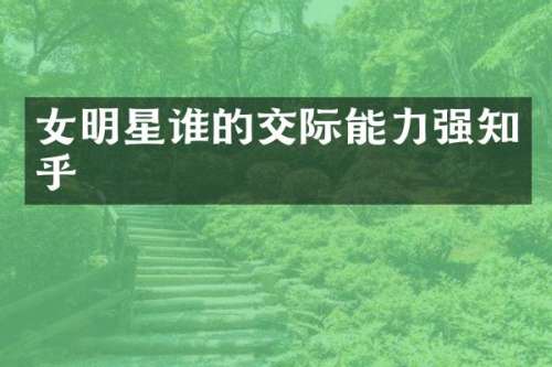 女明星谁的交际能力强知乎