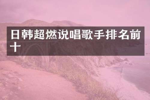 日韩超燃说唱歌手排名前十