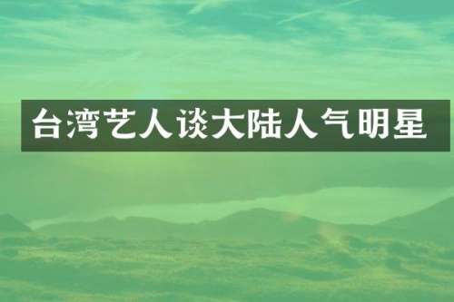 台湾艺人谈大陆人气明星