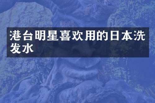 港台明星喜欢用的日本洗发水