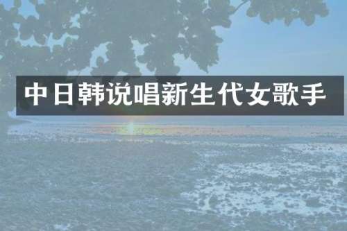 中日韩说唱新生代女歌手