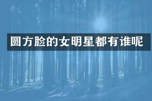 圆方脸的女明星都有谁呢