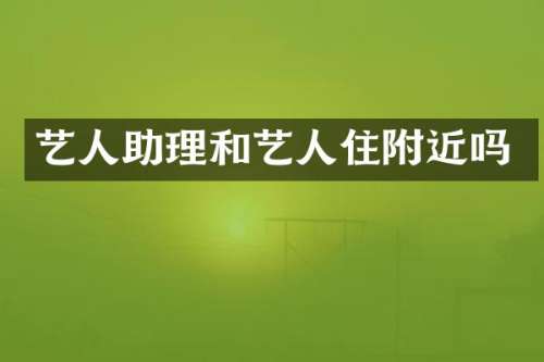 艺人助理和艺人住附近吗