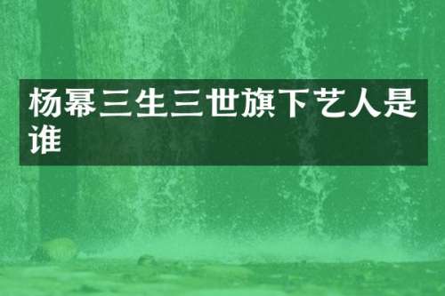 杨幂三生三世旗下艺人是谁