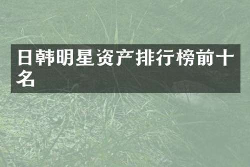 日韩明星资产排行榜前十名