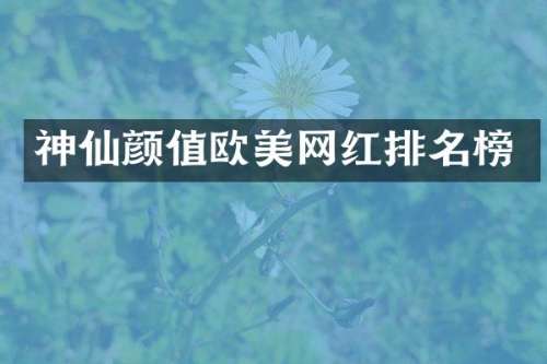 神仙颜值欧美网红排名榜