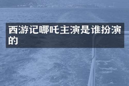 西游记哪吒主演是谁扮演的
