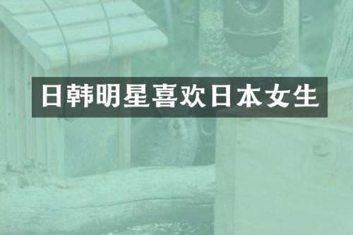 日韩明星喜欢日本女生