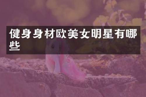 健身身材欧明星有哪些