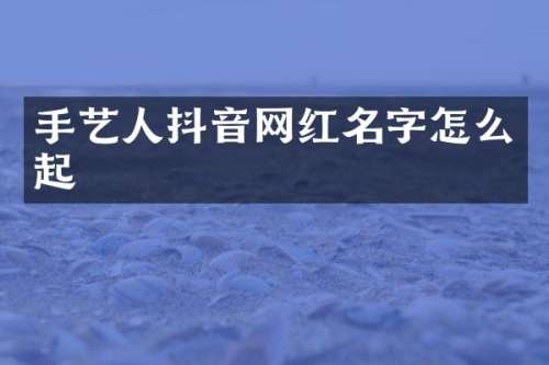 手艺人抖音网红名字怎么起