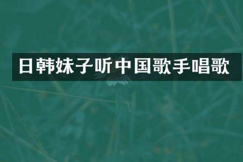 日韩妹子听中国歌手唱歌