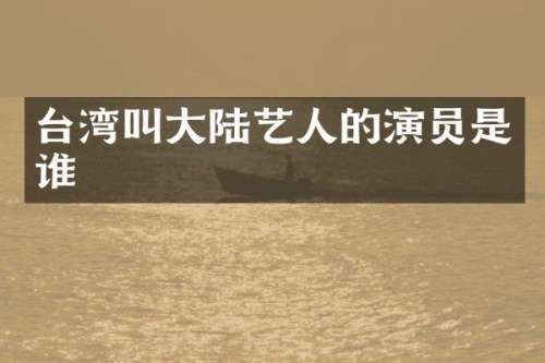 台湾叫大陆艺人的演员是谁